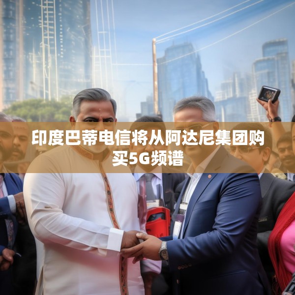 印度巴蒂电信将从阿达尼集团购买5G频谱
