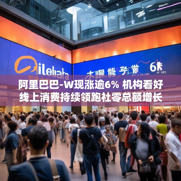 阿里巴巴-W现涨逾6% 机构看好线上消费持续领跑社零总额增长