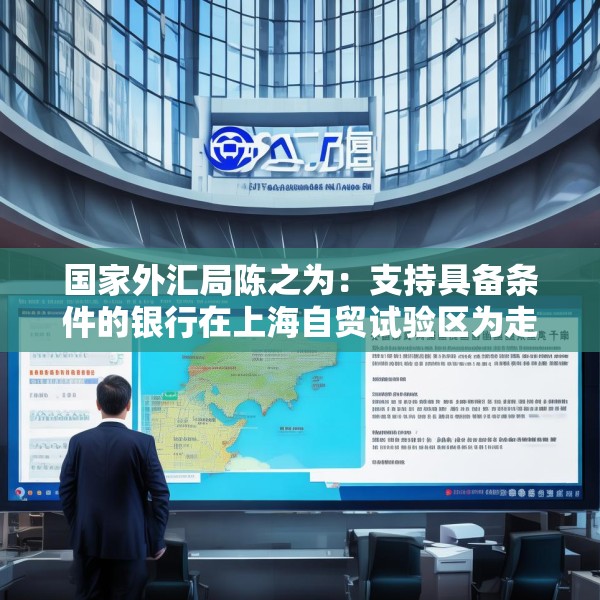 国家外汇局陈之为：支持具备条件的银行在上海自贸试验区为走出去的企业提供非居民并购贷款业务