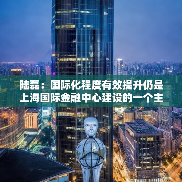 陆磊：国际化程度有效提升仍是上海国际金融中心建设的一个主要方向