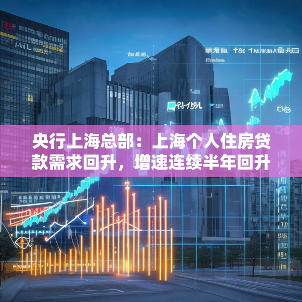央行上海总部：上海个人住房贷款需求回升，增速连续半年回升
