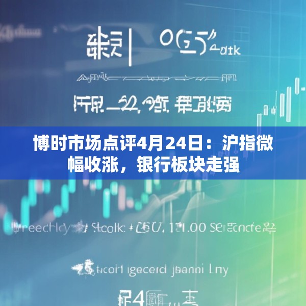 博时市场点评4月24日：沪指微幅收涨，银行板块走强