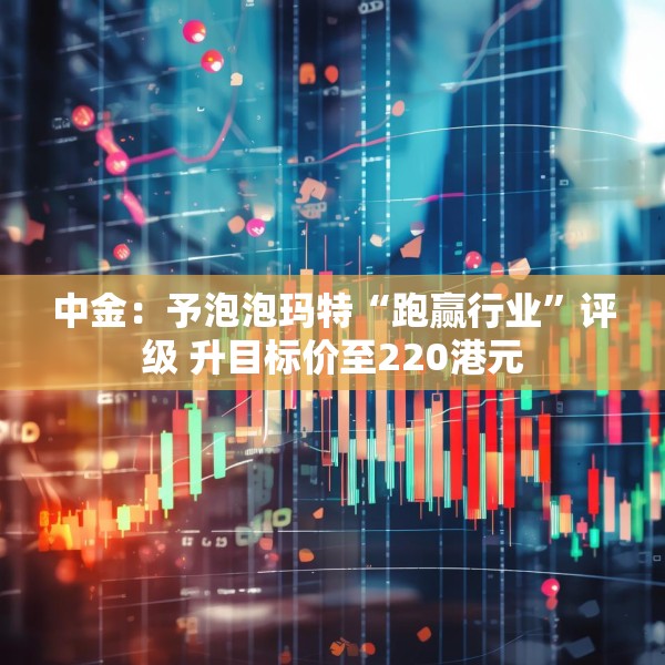 中金：予泡泡玛特“跑赢行业”评级 升目标价至220港元