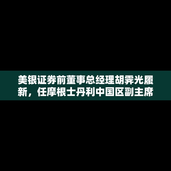 美银证券前董事总经理胡霁光履新，任摩根士丹利中国区副主席