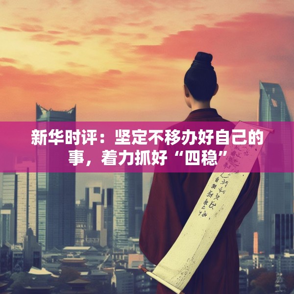 新华时评：坚定不移办好自己的事，着力抓好“四稳”