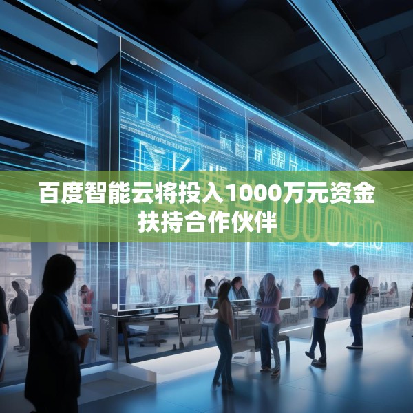百度智能云将投入1000万元资金扶持合作伙伴