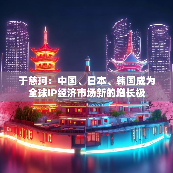 于慈珂：中国、日本、韩国成为全球IP经济市场新的增长极
