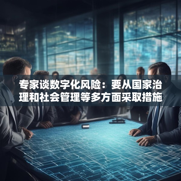 专家谈数字化风险：要从国家治理和社会管理等多方面采取措施