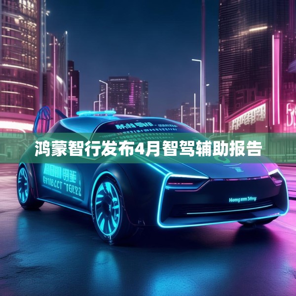 鸿蒙智行发布4月智驾辅助报告