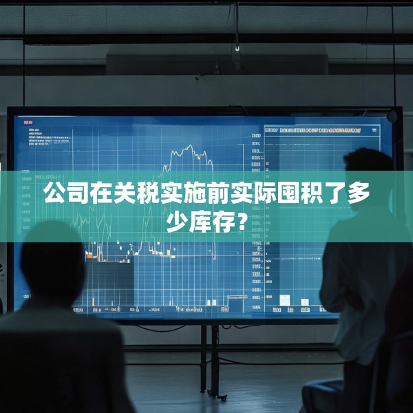 公司在关税实施前实际囤积了多少库存？