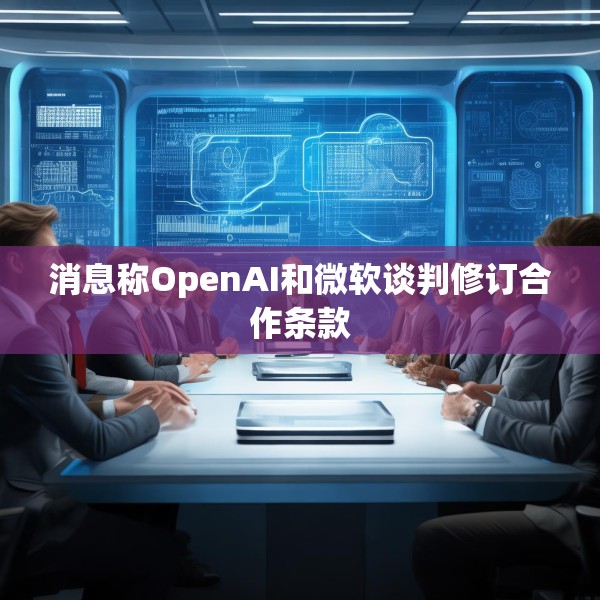 消息称OpenAI和微软谈判修订合作条款