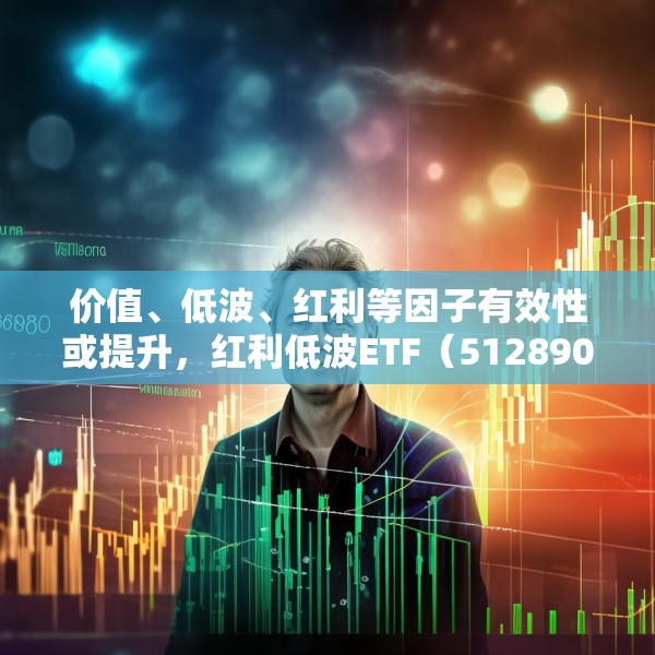 价值、低波、红利等因子有效性或提升，红利低波ETF（512890）值得关注