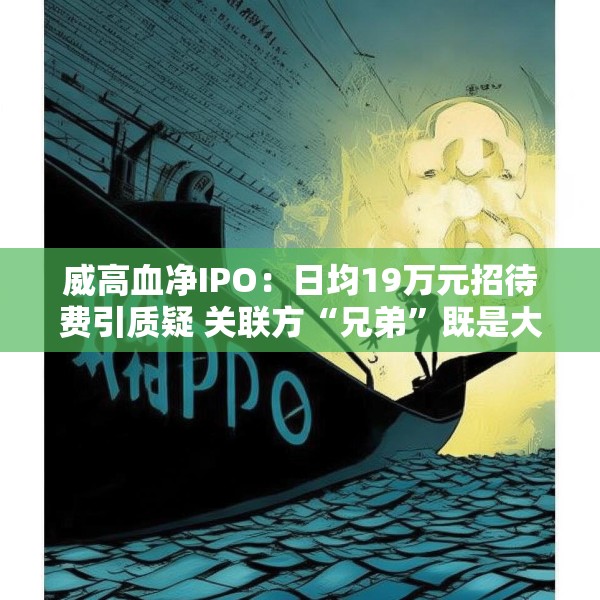 威高血净IPO：日均19万元招待费引质疑 关联方“兄弟”既是大客户又是供应商
