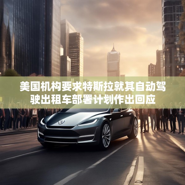 美国机构要求特斯拉就其自动驾驶出租车部署计划作出回应