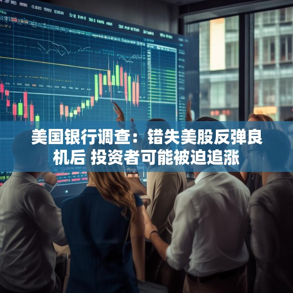 美国银行调查：错失美股反弹良机后 投资者可能被迫追涨