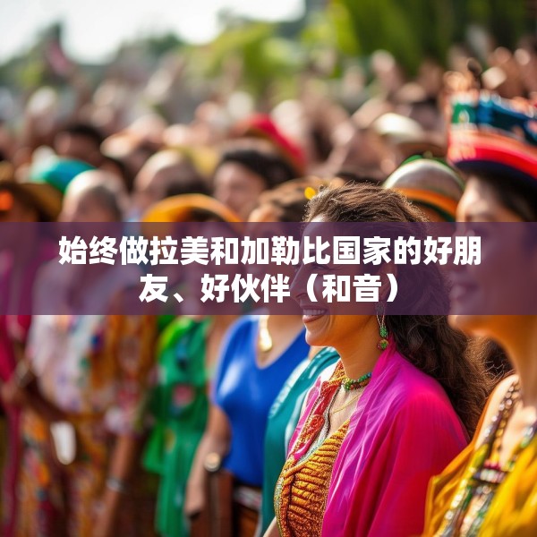 始终做拉美和加勒比国家的好朋友、好伙伴（和音）