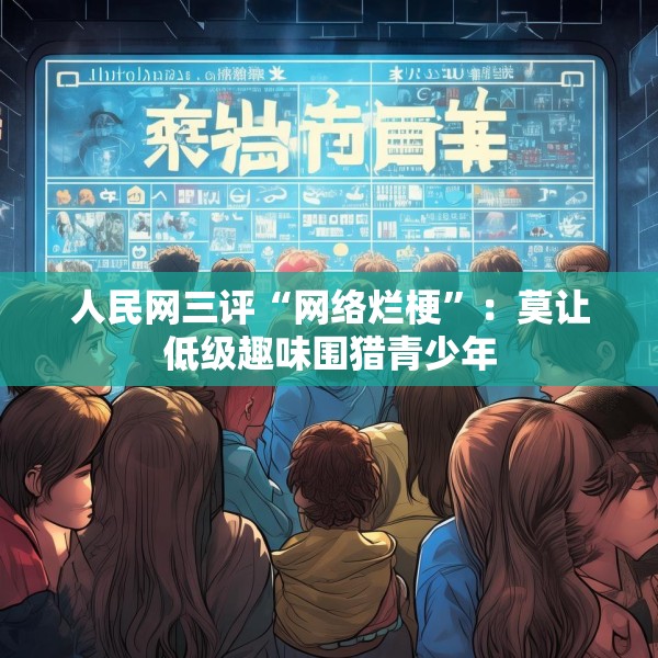 人民网三评“网络烂梗”：莫让低级趣味围猎青少年