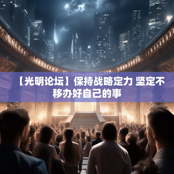 【光明论坛】保持战略定力 坚定不移办好自己的事
