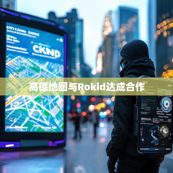 高德地图与Rokid达成合作