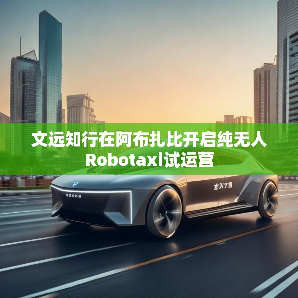 文远知行在阿布扎比开启纯无人Robotaxi试运营