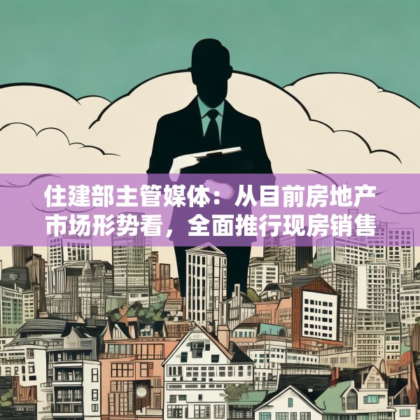 住建部主管媒体：从目前房地产市场形势看，全面推行现房销售时机并不成熟