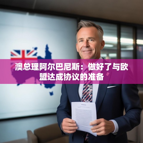 澳总理阿尔巴尼斯：做好了与欧盟达成协议的准备