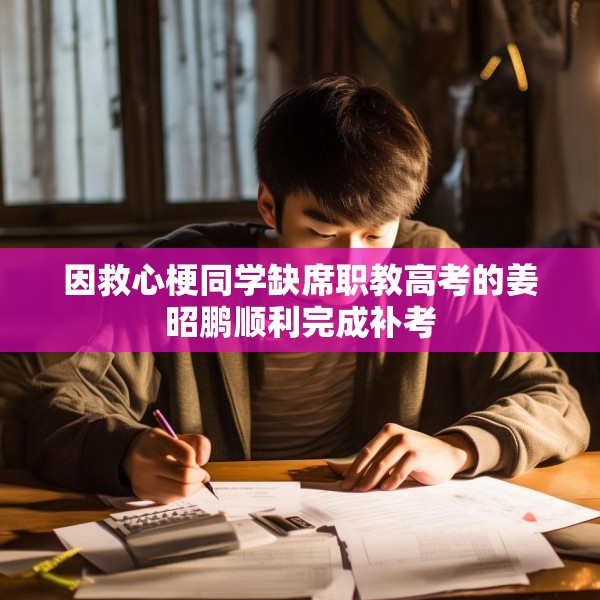 因救心梗同学缺席职教高考的姜昭鹏顺利完成补考