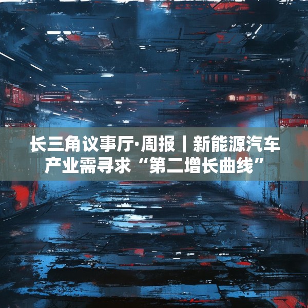 长三角议事厅·周报｜新能源汽车产业需寻求“第二增长曲线”