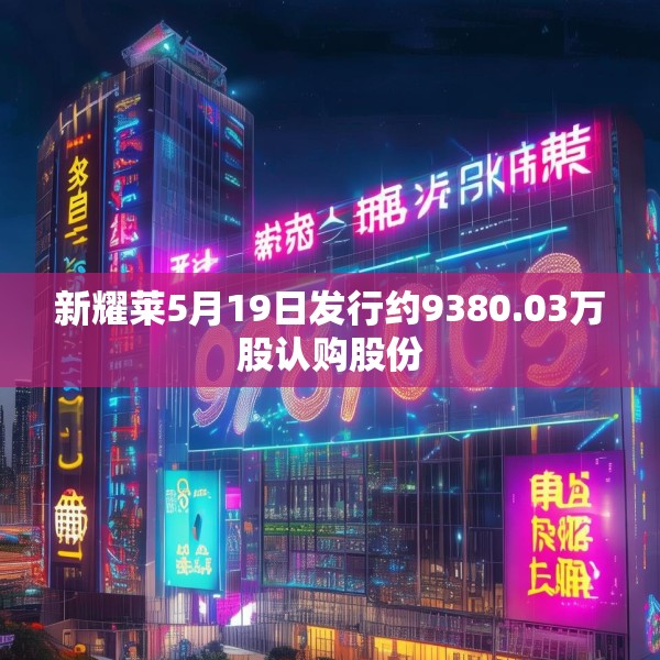 新耀莱5月19日发行约9380.03万股认购股份