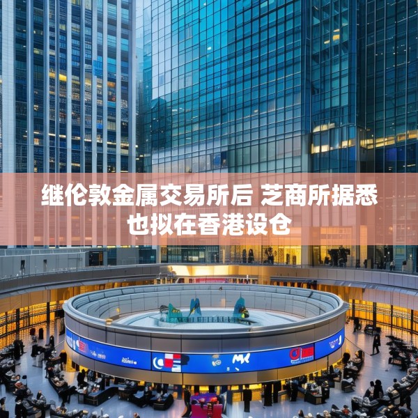 继伦敦金属交易所后 芝商所据悉也拟在香港设仓