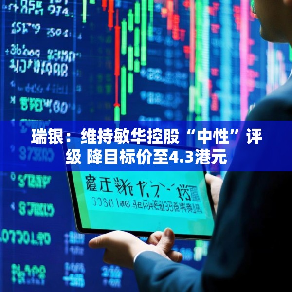 瑞银：维持敏华控股“中性”评级 降目标价至4.3港元