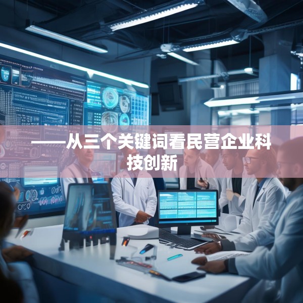 ——从三个关键词看民营企业科技创新