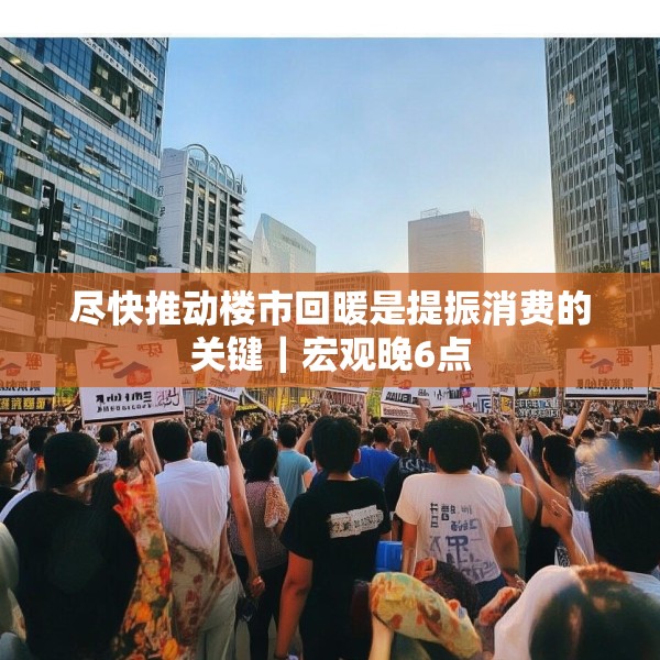 尽快推动楼市回暖是提振消费的关键｜宏观晚6点