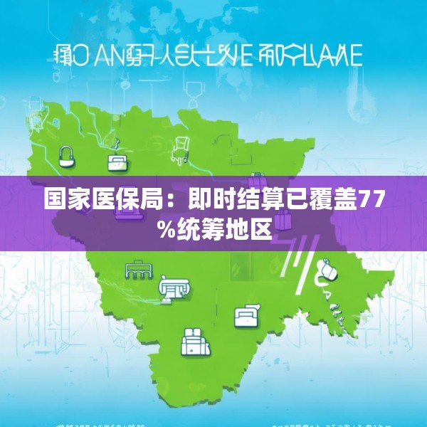 国家医保局：即时结算已覆盖77%统筹地区