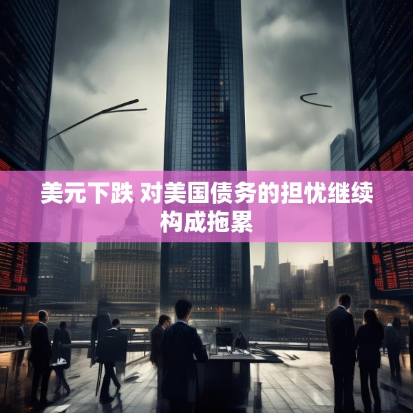 美元下跌 对美国债务的担忧继续构成拖累