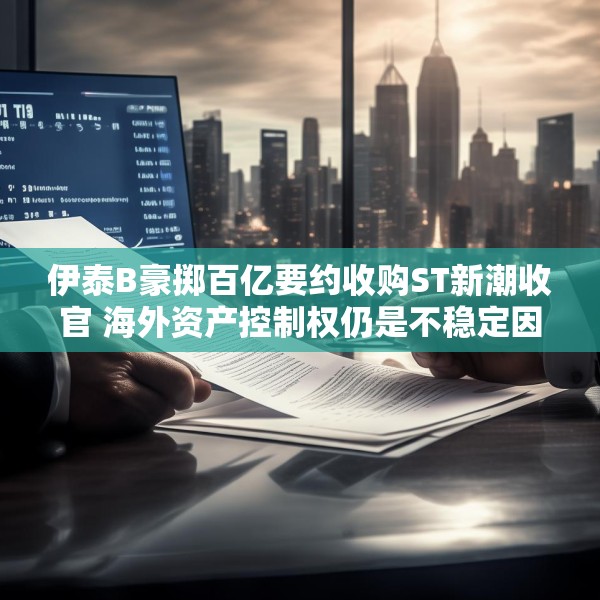 伊泰B豪掷百亿要约收购ST新潮收官 海外资产控制权仍是不稳定因素