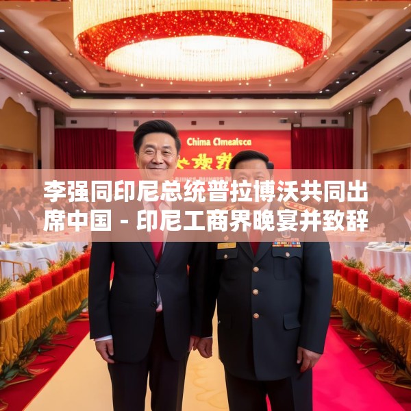 李强同印尼总统普拉博沃共同出席中国－印尼工商界晚宴并致辞