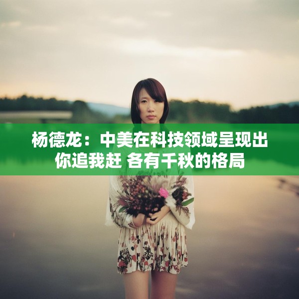 杨德龙：中美在科技领域呈现出你追我赶 各有千秋的格局