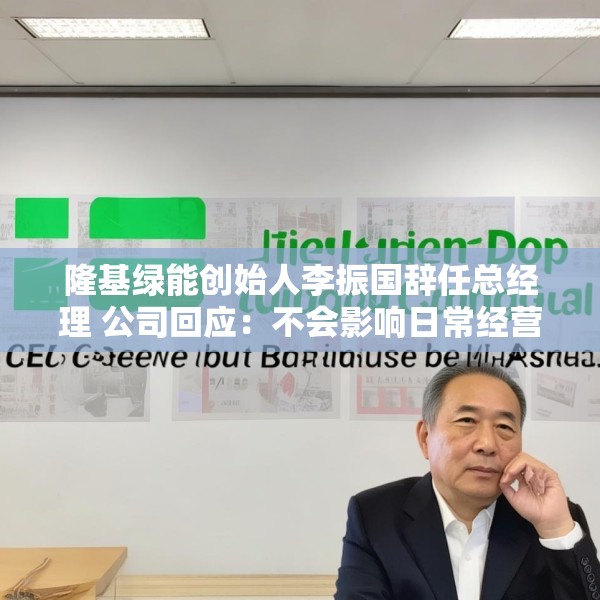 隆基绿能创始人李振国辞任总经理 公司回应：不会影响日常经营
