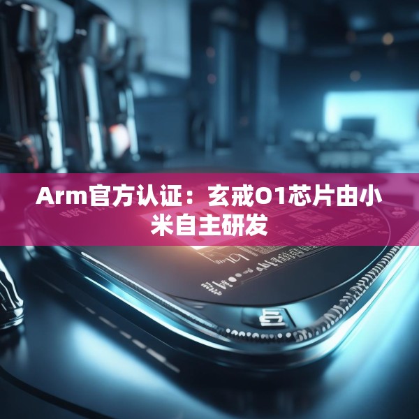 Arm官方认证：玄戒O1芯片由小米自主研发