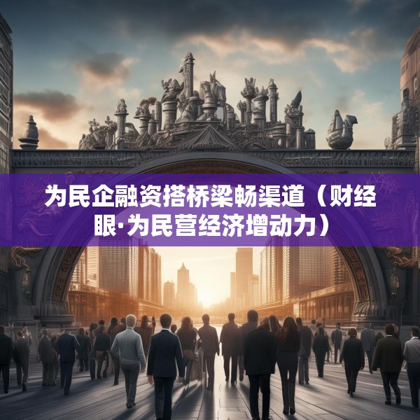 为民企融资搭桥梁畅渠道（财经眼·为民营经济增动力）