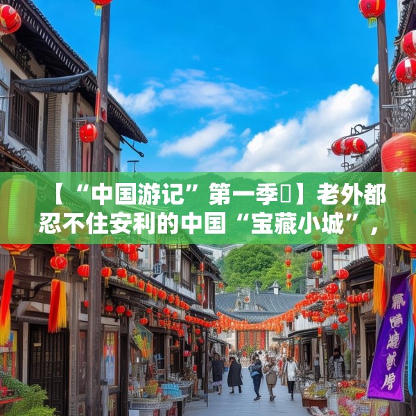 【“中国游记”第一季㉛】老外都忍不住安利的中国“宝藏小城”，等你来打卡~