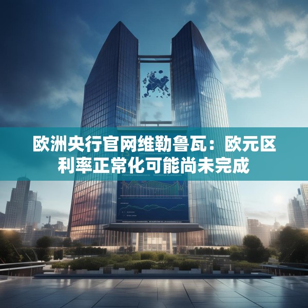 欧洲央行官网维勒鲁瓦：欧元区利率正常化可能尚未完成
