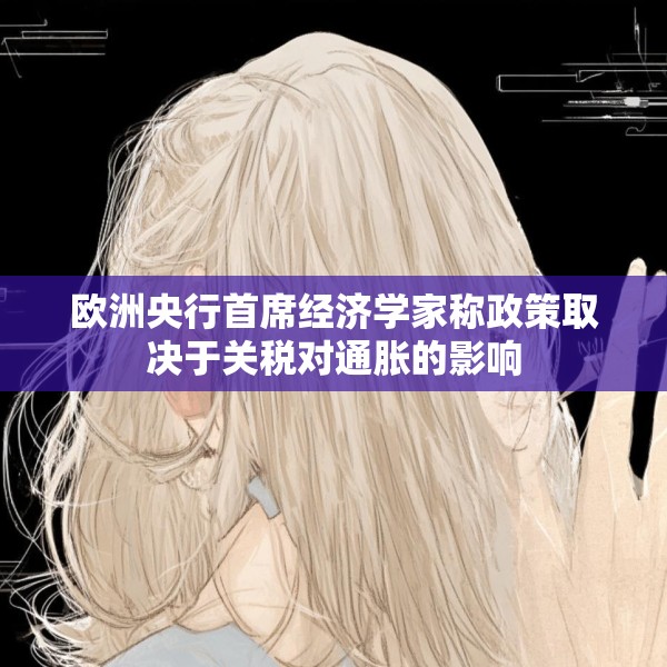 欧洲央行首席经济学家称政策取决于关税对通胀的影响
