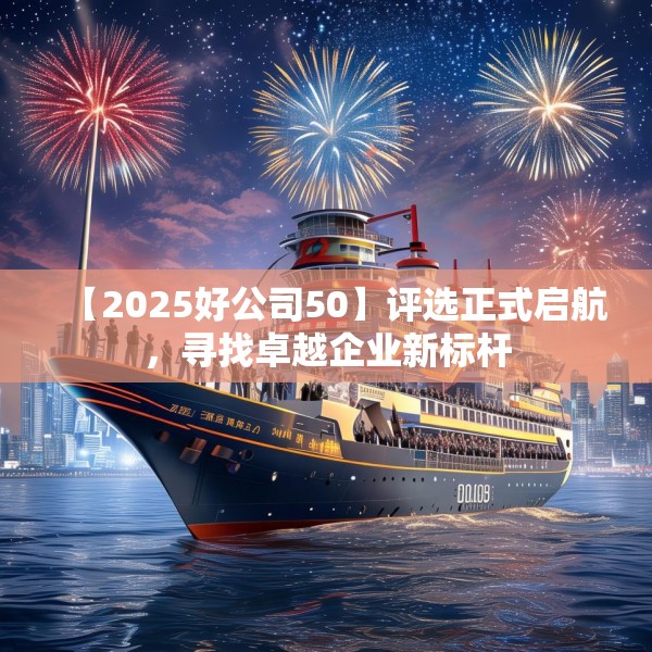 【2025好公司50】评选正式启航，寻找卓越企业新标杆