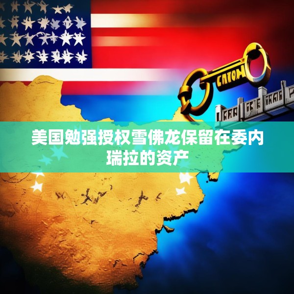美国勉强授权雪佛龙保留在委内瑞拉的资产