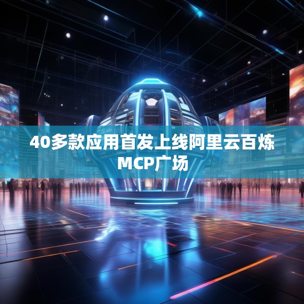 40多款应用首发上线阿里云百炼MCP广场