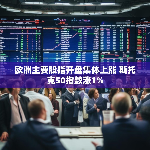欧洲主要股指开盘集体上涨 斯托克50指数涨1%