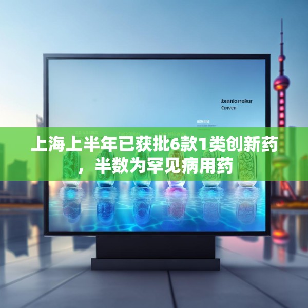 上海上半年已获批6款1类创新药，半数为罕见病用药