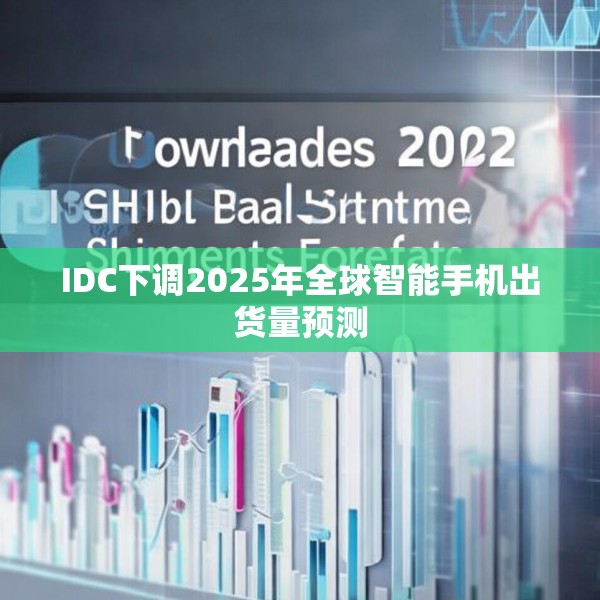 IDC下调2025年全球智能手机出货量预测